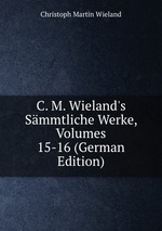C. M. Wieland`s Smmtliche Werke, Volumes 15-16 (German Edition)