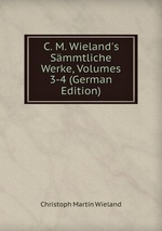 C. M. Wieland`s Smmtliche Werke, Volumes 3-4 (German Edition)