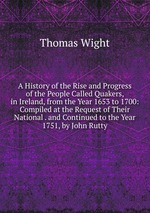 A History of the Rise and Progress of the People Called Quakers, in Ireland, from the Year 1653 to 1700: Compiled at the Request of Their National . and Continued to the Year 1751, by John Rutty