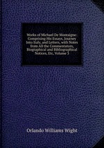 Works of Michael De Montaigne: Comprising His Essays, Journey Into Italy, and Letters, with Notes from All the Commentators, Biographical and Bibliographical Notices, Etc, Volume 3
