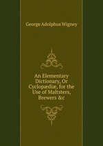 An Elementary Dictionary, Or Cyclopdi, for the Use of Maltsters, Brewers &c