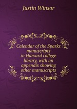 Calendar of the Sparks manuscripts in Harvard college library, with an appendix showing other manuscripts