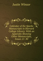 Calendar of the Sparks Manuscripts in Harvard College Library: With an Appendix Showing Other Manuscripts, Issues 21-30