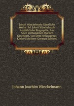 Joha Winckelmas Smtliche Werke: Bd. Joha Winckelmas Ausfhrliche Biographie, Aus Allen Vorhandenen Quellen Geschpft, Von Dem Herausgeber. Kleine Schriften (German Edition)