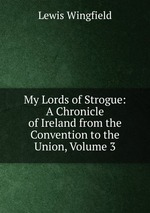 My Lords of Strogue: A Chronicle of Ireland from the Convention to the Union, Volume 3