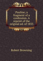Pauline; a fragment of a confession. A reprint of the original ed. of 1833
