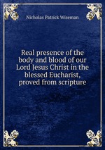 Real presence of the body and blood of our Lord Jesus Christ in the blessed Eucharist, proved from scripture