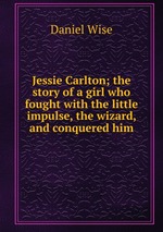 Jessie Carlton; the story of a girl who fought with the little impulse, the wizard, and conquered him