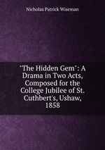 "The Hidden Gem": A Drama in Two Acts, Composed for the College Jubilee of St. Cuthbert`s, Ushaw, 1858