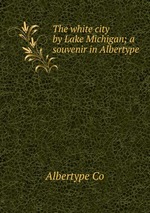 The white city by Lake Michigan; a souvenir in Albertype