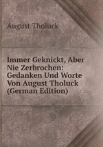 Immer Geknickt, Aber Nie Zerbrochen: Gedanken Und Worte Von August Tholuck (German Edition)