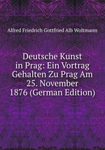 Deutsche Kunst in Prag: Ein Vortrag Gehalten Zu Prag Am 25. November 1876 (German Edition)