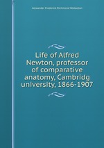 Life of Alfred Newton, professor of comparative anatomy, Cambridg university, 1866-1907