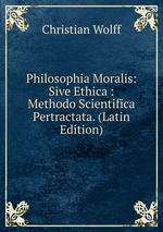 Philosophia Moralis: Sive Ethica : Methodo Scientifica Pertractata. (Latin Edition)