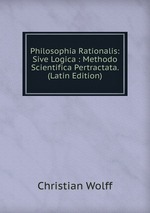Philosophia Rationalis: Sive Logica : Methodo Scientifica Pertractata. (Latin Edition)