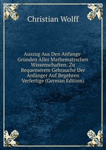 Auszug Aus Den Anfangs-Grnden Aller Mathematischen Wissenschaften: Zu Bequemerem Gebrauche Der Anfnger Auf Begehren Verfertige (German Edition)