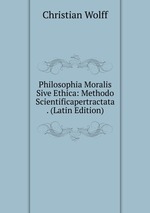 Philosophia Moralis Sive Ethica: Methodo Scientificapertractata . (Latin Edition)