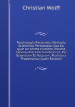 Psychologia Rationalis, Methodo Scientifica Pertractata: Qua Ea, Qu De Anima Humana Indubia Experienti Fide Innotescunt, Per Essentiam Et Naturam . Profutura Proponuntur (Latin Edition)