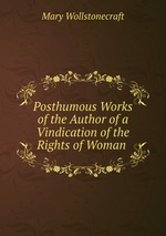 Posthumous Works of the Author of a Vindication of the Rights of Woman