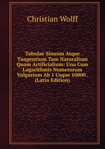 Tabulae Sinuum Atque Tangentium Tam Naturalium Quam Artificialium: Una Cum Logarithmis Numerorum Vulgarium Ab 1 Usque 10000 . (Latin Edition)