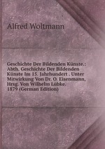 Geschichte Der Bildenden Knste.: Abth. Geschichte Der Bildenden Knste Im 15. Jahrhundert . Unter Mitwirkung Von Dr. O. Eisenmann, Hrsg. Von Wilhelm Lbke. 1879 (German Edition)