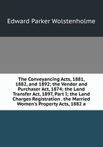 The Conveyancing Acts, 1881, 1882, and 1892; the Vendor and Purchaser Act, 1874; the Land Transfer Act, 1897, Part I; the Land Charges Registration . the Married Women`s Property Acts, 1882 a