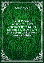 Frst Wenzel Lobkowitz, Erster Geheimer Rath Kaiser Leopold`s I. 1609-1677: Sein Leben Und Wirken (German Edition)