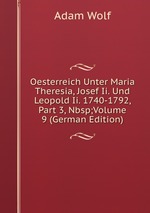 Oesterreich Unter Maria Theresia, Josef Ii. Und Leopold Ii. 1740-1792, Part 3,&Nbsp;Volume 9 (German Edition)