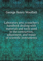 Laboratory arts a teacher`s handbook dealing with materials and tools used in the contruction, adjustment, and repair of scientific instruments