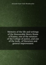 Memoirs of the life and writings of the Honourable Henry Home of Kames, one of the senators of the College of justice, and one of the lords . of literature and general improvement