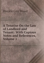 A Treatise On the Law of Landlord and Tenant: With Copious Notes and References, Volume 1