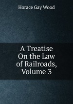 A Treatise On the Law of Railroads, Volume 3