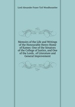 Memoirs of the Life and Writings of the Honourable Henry Home of Kames: One of the Senators of the College of Justice, and One of the Lords . of Literature and General Improvement