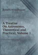 A Treatise On Astronomy, Theoretical and Practical, Volume 1
