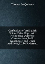 Confessions of an English Opium-Eater. Repr., with Notes of De Quincey`s Conversations, by R. Woodhouse, and Other Additions, Ed. by R. Garnett