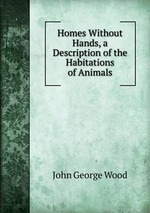 Homes Without Hands, a Description of the Habitations of Animals