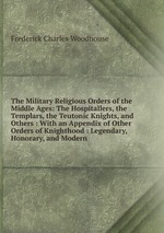 The Military Religious Orders of the Middle Ages: The Hospitallers, the Templars, the Teutonic Knights, and Others : With an Appendix of Other Orders of Knighthood : Legendary, Honorary, and Modern