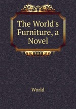 The World`s Furniture, a Novel