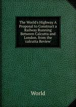 The World`s Highway A Proposal to Construct a Railway Running Between Calcutta and London. from the `calcutta Review`
