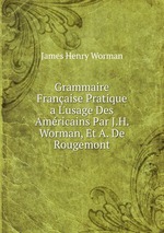 Grammaire Franaise Pratique a L`usage Des Amricains Par J.H. Worman, Et A. De Rougemont