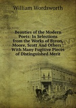 Beauties of the Modern Poets: In Selections from the Works of Byron, Moore, Scott And Others : With Many Fugitive Pieces of Distinguished Merit