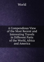 A Compendious View of the Most Recent and Interesting Travels in Different Parts of the World, Africa and America