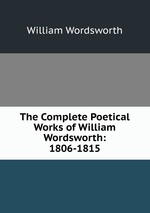 The Complete Poetical Works of William Wordsworth: 1806-1815