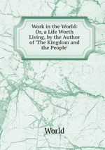 Work in the World: Or, a Life Worth Living, by the Author of `The Kingdom and the People`