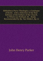 Bibliotheca Parva Theologica. a Catalogue of Books . with a Selection of the Best Editions of the Fathers of the Church. to Which Are Prefixed. Dr. . Books Recommended by Bp. Van Mildert, Bp. Ll