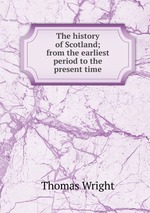 The history of Scotland; from the earliest period to the present time