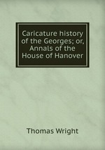 Caricature history of the Georges; or, Annals of the House of Hanover