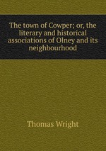 The town of Cowper; or, the literary and historical associations of Olney and its neighbourhood