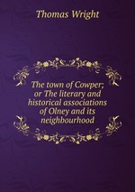 The town of Cowper; or The literary and historical associations of Olney and its neighbourhood