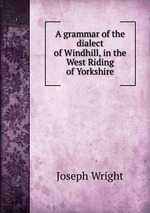 A grammar of the dialect of Windhill, in the West Riding of Yorkshire